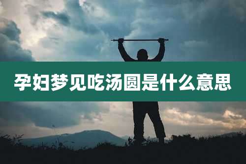 孕妇梦见吃汤圆是什么意思