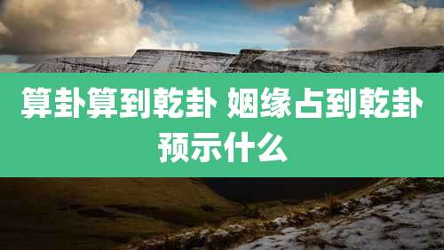 算卦算到乾卦 姻缘占到乾卦预示什么
