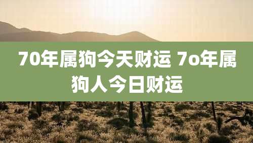 70年属狗今天财运 7o年属狗人今日财运