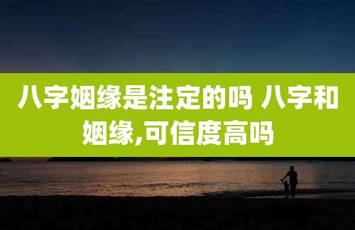 八字姻缘是注定的吗 八字和姻缘,可信度高吗