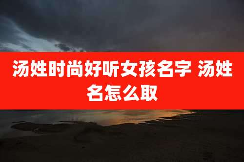 汤姓时尚好听女孩名字 汤姓名怎么取