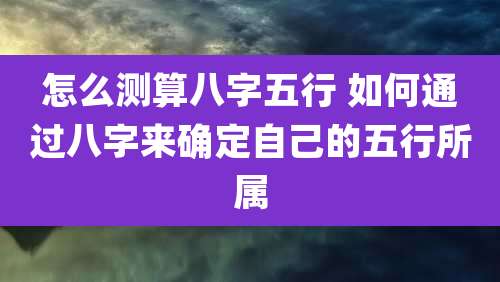 怎么测算八字五行 如何通过八字来确定自己的五行所属