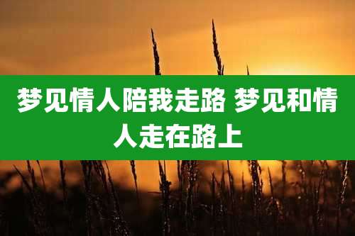 梦见情人陪我走路 梦见和情人走在路上