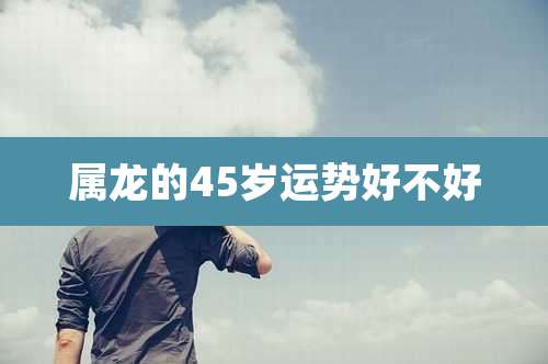 属龙的45岁运势好不好