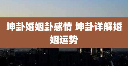 坤卦婚姻卦感情 坤卦详解婚姻运势
