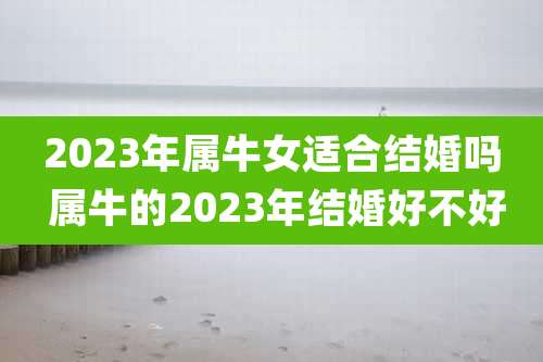 2023年属牛女适合结婚吗 属牛的2023年结婚好不好