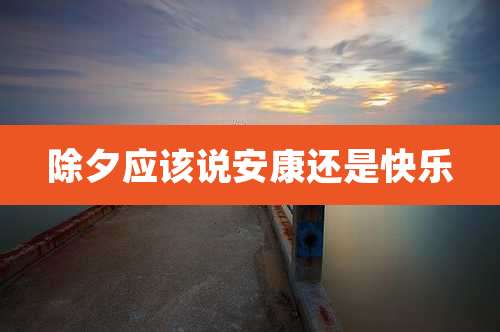除夕应该说安康还是快乐