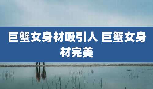 巨蟹女身材吸引人 巨蟹女身材完美