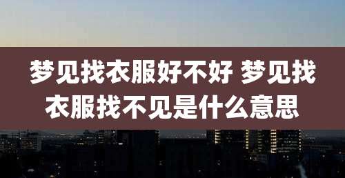梦见找衣服好不好 梦见找衣服找不见是什么意思
