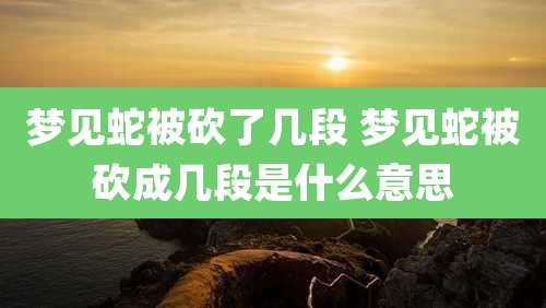 梦见蛇被砍了几段 梦见蛇被砍成几段是什么意思