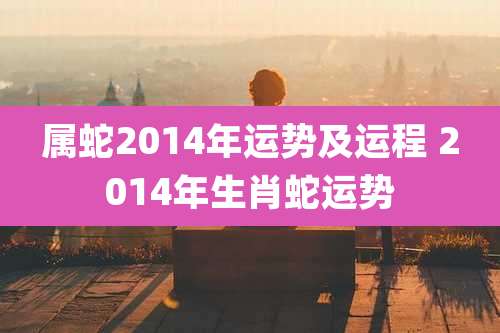 属蛇2014年运势及运程 2014年生肖蛇运势