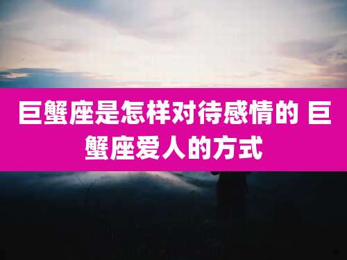 巨蟹座是怎样对待感情的 巨蟹座爱人的方式