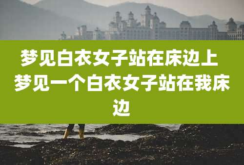 梦见白衣女子站在床边上 梦见一个白衣女子站在我床边