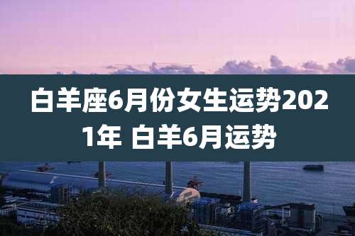 白羊座6月份女生运势2021年 白羊6月运势