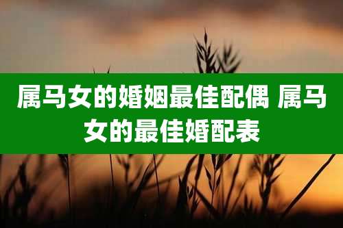 属马女的婚姻最佳配偶 属马女的最佳婚配表
