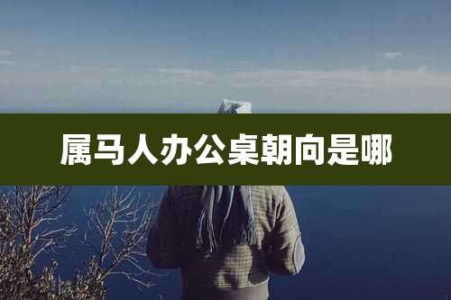 属马人办公桌朝向是哪