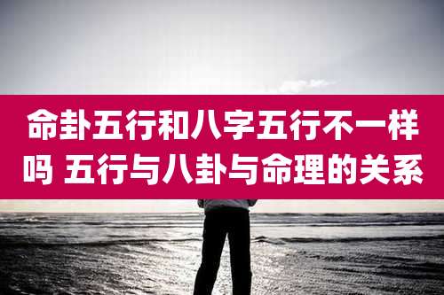 命卦五行和八字五行不一样吗 五行与八卦与命理的关系