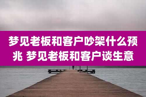 梦见老板和客户吵架什么预兆 梦见老板和客户谈生意