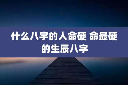 什么八字的人命硬 命最硬的生辰八字