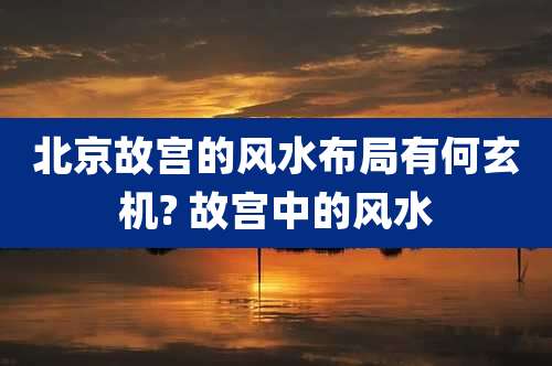 北京故宫的风水布局有何玄机? 故宫中的风水