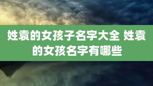 姓袁的女孩子名字大全 姓袁的女孩名字有哪些