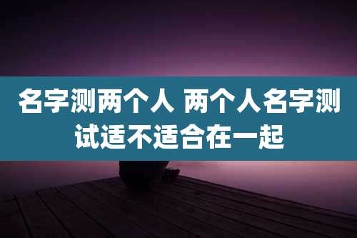 名字测两个人 两个人名字测试适不适合在一起