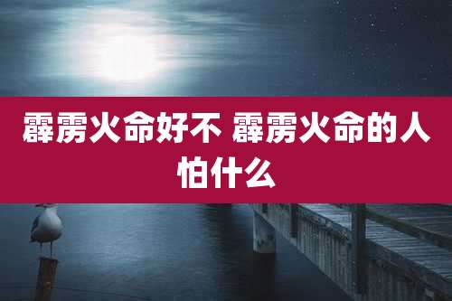霹雳火命好不 霹雳火命的人怕什么