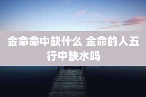 金命命中缺什么 金命的人五行中缺水吗