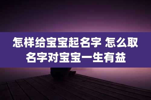怎样给宝宝起名字 怎么取名字对宝宝一生有益