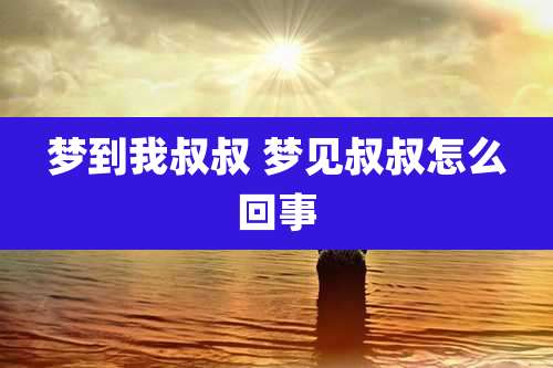 梦到我叔叔 梦见叔叔怎么回事