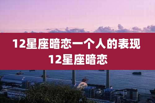 12星座暗恋一个人的表现 12星座暗恋