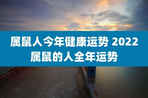 属鼠人今年健康运势 2022属鼠的人全年运势