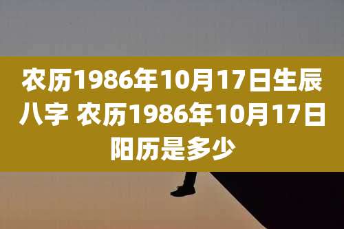 农历1986年10月17日生辰八字 农历1986年10月17日阳历是多少