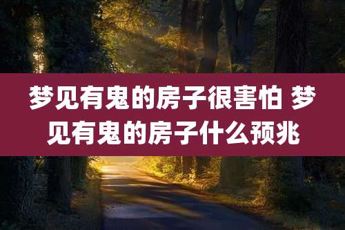 梦见有鬼的房子很害怕 梦见有鬼的房子什么预兆