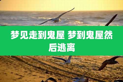 梦见走到鬼屋 梦到鬼屋然后逃离