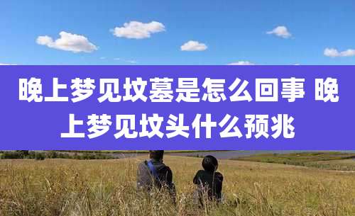 晚上梦见坟墓是怎么回事 晚上梦见坟头什么预兆