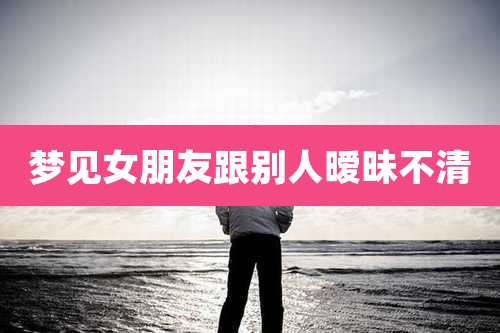 梦见女朋友跟别人暧昧不清