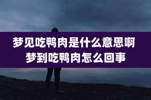 梦见吃鸭肉是什么意思啊 梦到吃鸭肉怎么回事