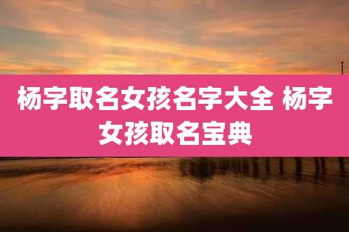 杨字取名女孩名字大全 杨字女孩取名宝典