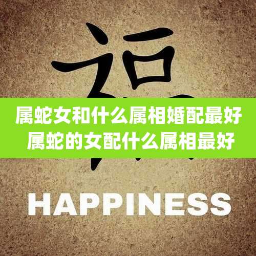 属蛇女和什么属相婚配最好 属蛇的女配什么属相最好