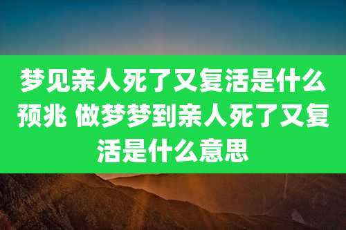 梦见亲人死了又复活是什么预兆 做梦梦到亲人死了又复活是什么意思