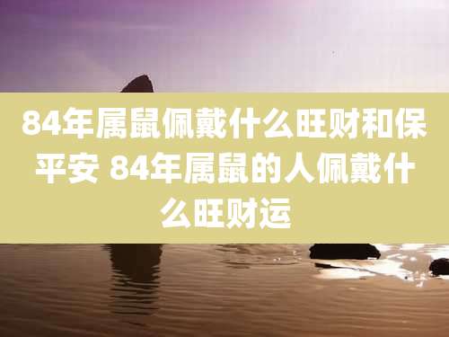 84年属鼠佩戴什么旺财和保平安 84年属鼠的人佩戴什么旺财运