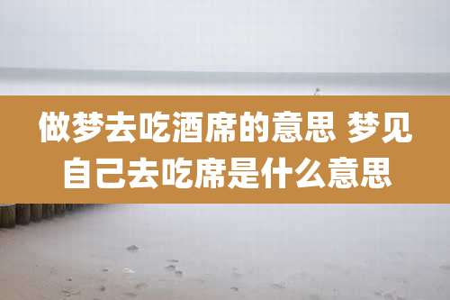 做梦去吃酒席的意思 梦见自己去吃席是什么意思
