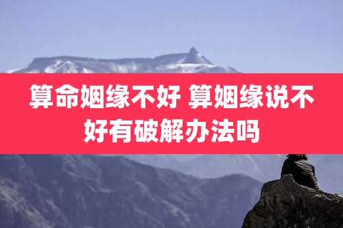 算命姻缘不好 算姻缘说不好有破解办法吗