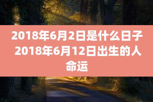 2018年6月2日是什么日子 2018年6月12日出生的人命运