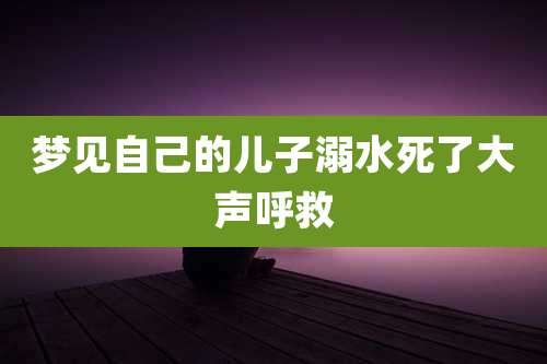 梦见自己的儿子溺水死了大声呼救