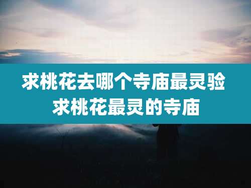 求桃花去哪个寺庙最灵验 求桃花最灵的寺庙