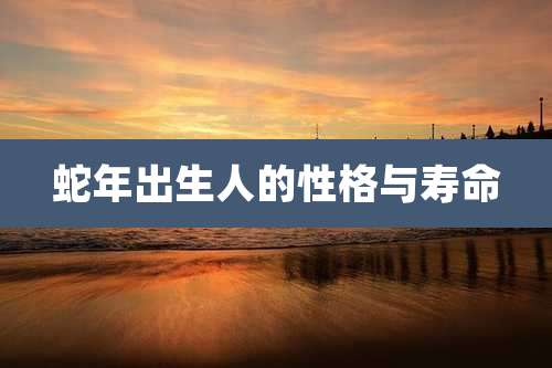 蛇年出生人的性格与寿命