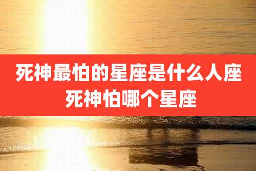 死神最怕的星座是什么人座 死神怕哪个星座