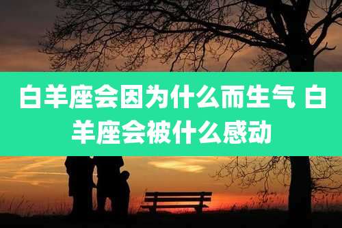 白羊座会因为什么而生气 白羊座会被什么感动